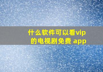 什么软件可以看vip的电视剧免费 app